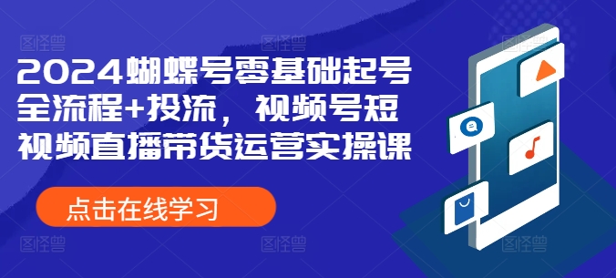 2024蝴蝶号零基础起号全流程+投流，视频号短视频直播带货运营实操课-简创项目网