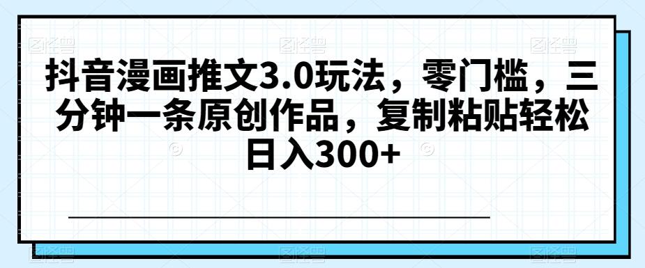 抖音漫画推文3.0玩法，零门槛，三分钟一条原创作品，复制粘贴轻松日入300+【揭秘】-简创项目网