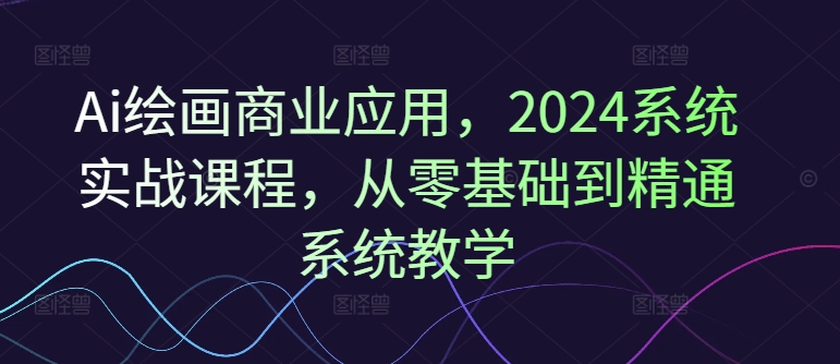 Ai绘画商业应用，2024系统实战课程，从零基础到精通系统教学-简创项目网
