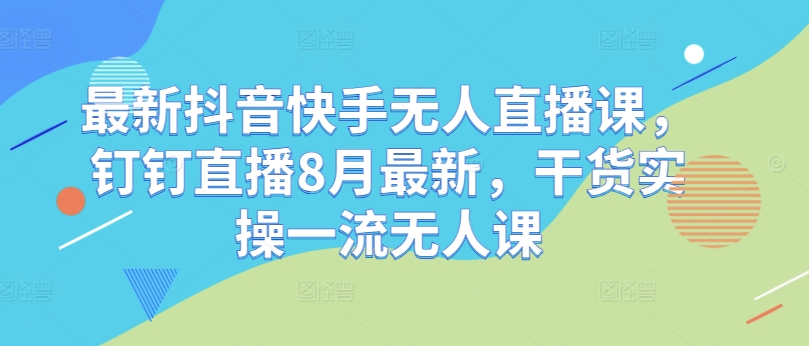 最新抖音快手无人直播课，钉钉直播8月最新，干货实操一流无人课-简创项目网