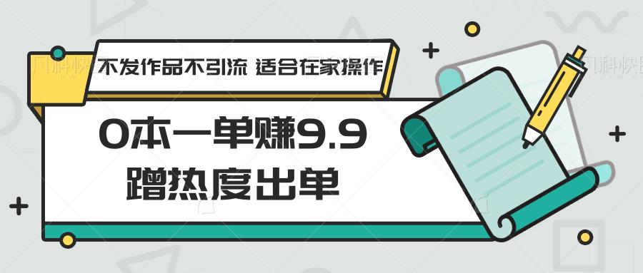 0本一单赚9.9蹭热度出单，不发作品不引流 适合在家操作-简创项目网