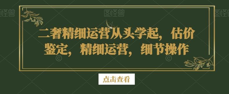 二奢精细运营从头学起，估价鉴定，精细运营，细节操作-简创项目网