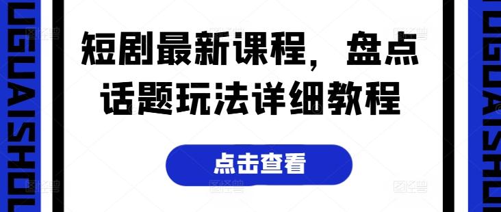 短剧最新课程，盘点话题玩法详细教程-简创项目网