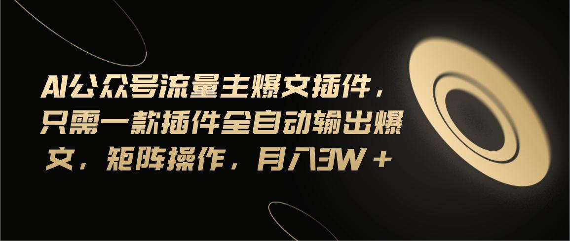 Ai公众号流量主爆文插件，只需一款插件全自动输出爆文，矩阵操作，月入3w+-简创项目网