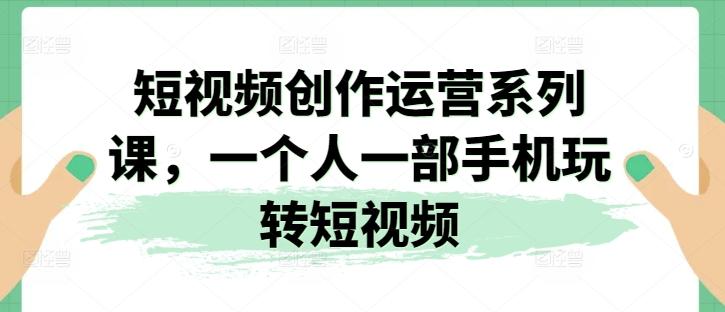 短视频创作运营系列课，一个人一部手机玩转短视频-简创项目网