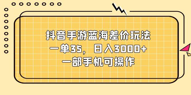 抖音手游蓝海差价玩法，一单35，日入3000+，一部手机可操作-简创项目网
