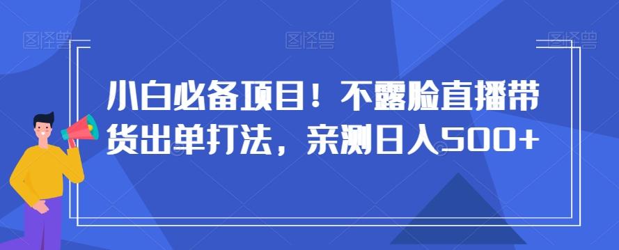 小白必备项目！不露脸直播带货出单打法，亲测日入500+【揭秘】-简创项目网