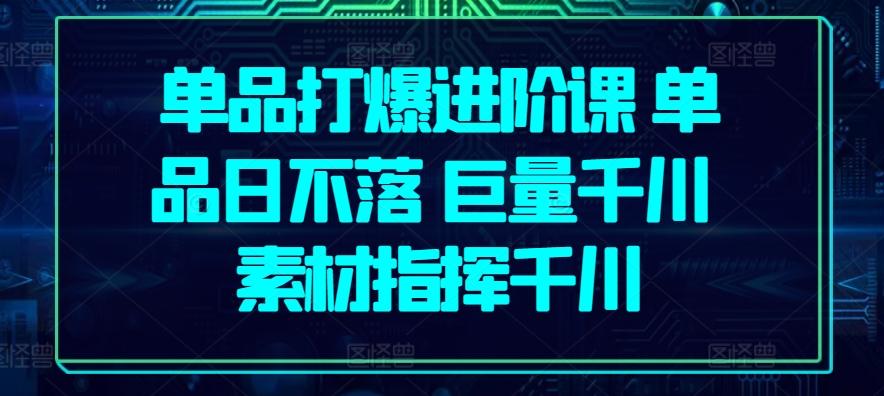 单品打爆进阶课 单品日不落 巨量千川 素材指挥千川-简创项目网