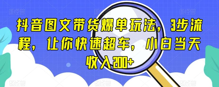 抖音图文带货爆单玩法，3步流程，让你快速超车，小白当天收入200+【揭秘】-简创项目网