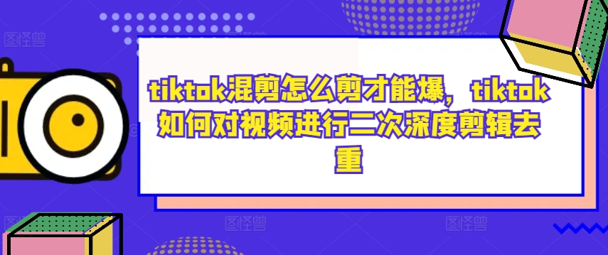 tiktok混剪怎么剪才能爆，tiktok如何对视频进行二次深度剪辑去重-简创项目网