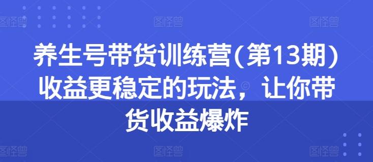养生号带货训练营(第13期)收益更稳定的玩法，让你带货收益爆炸-简创项目网