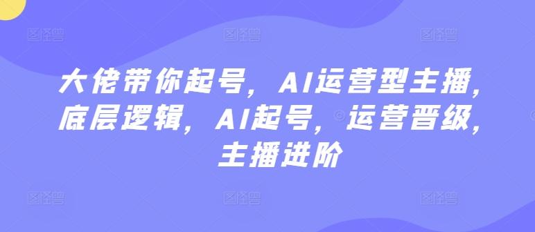 大佬带你起号，AI运营型主播，底层逻辑，AI起号，运营晋级，主播进阶-简创项目网