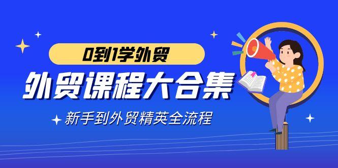 外贸-课程大合集，0到1学外贸，新手到外贸精英全流程(180节课)-简创项目网