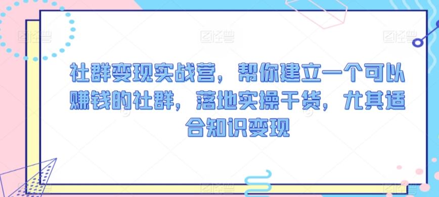 社群变现实战营，帮你建立一个可以赚钱的社群，落地实操干货，尤其适合知识变现-简创项目网