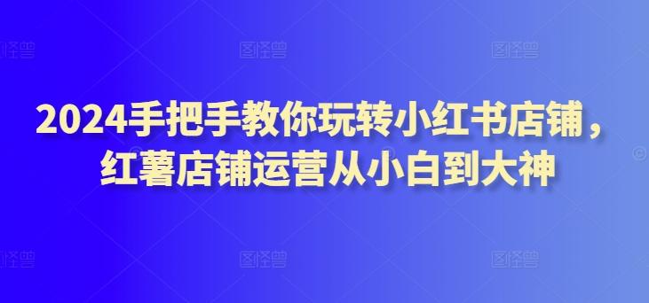 2024手把手教你玩转小红书店铺，红薯店铺运营从小白到大神-简创项目网