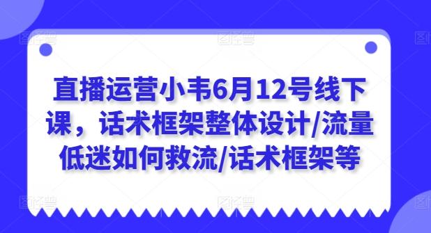 直播运营小韦6月12号线下课，话术框架整体设计/流量低迷如何救流/话术框架等-简创项目网