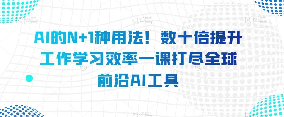 AI的N+1种用法！数十倍提升工作学习效率一课打尽全球前沿AI工具-简创项目网