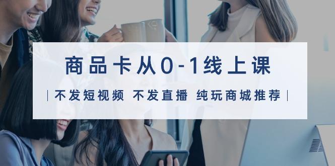 (9834期)商品卡从0-1线上课(不发短视频 不发直播 纯玩商城推荐)32节课-简创项目网