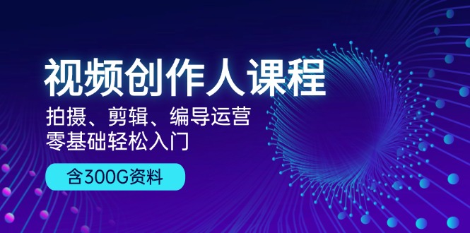 视频创作人课程！拍摄、剪辑、编导运营，零基础轻松入门，含300G资料-简创项目网