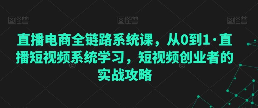 直播电商全链路系统课，从0到1·直播短视频系统学习，短视频创业者的实战攻略-简创项目网