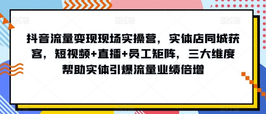 抖音流量变现现场实操营，实体店同城获客，短视频+直播+员工矩阵，三大维度帮助实体引爆流量业绩倍增-简创项目网