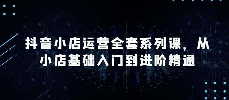 抖音小店运营全套系列课，全新升级，从小店基础入门到进阶精通，系统掌握月销百万小店的核心秘密-简创项目网