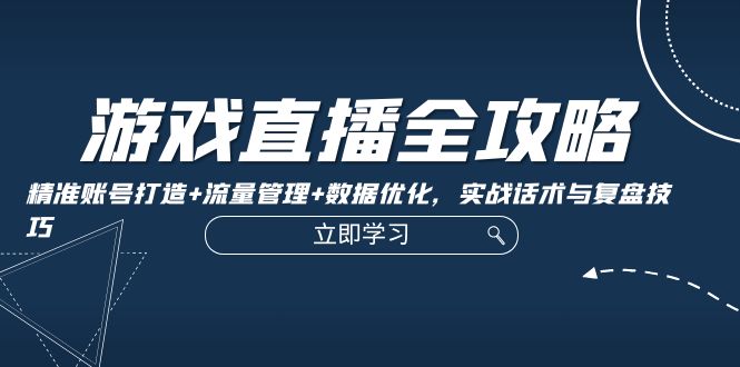 游戏直播全攻略：精准账号打造+流量管理+数据优化，实战话术与复盘技巧-简创项目网