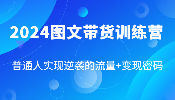 2024图文带货训练营，普通人实现逆袭的流量+变现密码(87节课)-简创项目网