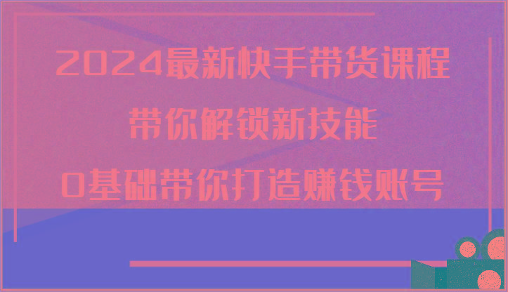 2024最新快手带货课程，带你解锁新技能，0基础带你打造赚钱账号-简创项目网