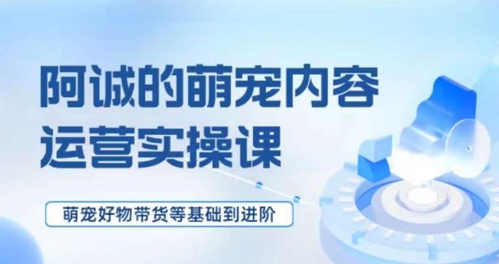 萌宠短视频运营实操课，​萌宠好物带货基础到进阶-简创项目网