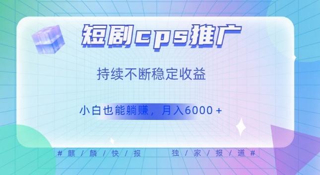短剧cps推广（价值4位数），市场前景大可实现躺赚收益，只要视频在，持续收益不断-简创项目网
