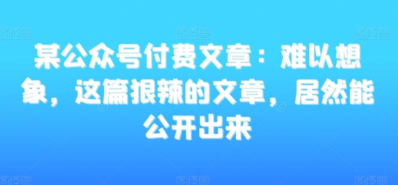 某公众号付费文章：难以想象，这篇狠辣的文章，居然能公开出来-简创项目网