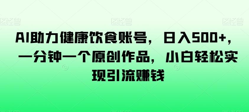 AI助力健康饮食账号，日入500+，一分钟一个原创作品，小白轻松实现引流赚钱【揭秘】-简创项目网