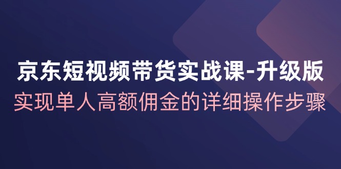 京东短视频带货实战课升级版，实现单人高额佣金的详细操作步骤-简创项目网