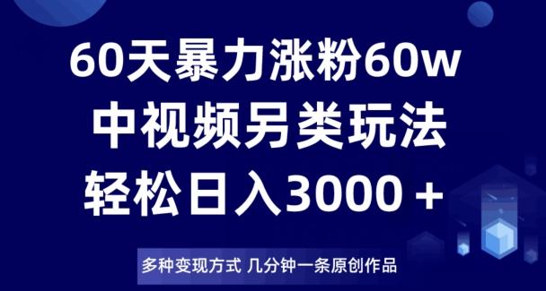 60天暴力涨粉60W，中视频另类玩法，日入3000＋，几分钟一条原创作品多种变现方式-简创项目网