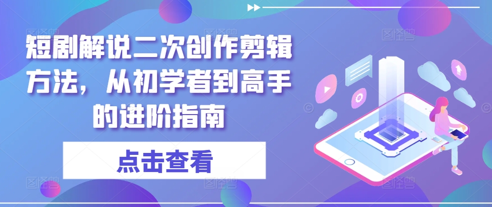 短剧解说二次创作剪辑方法，从初学者到高手的进阶指南-简创项目网