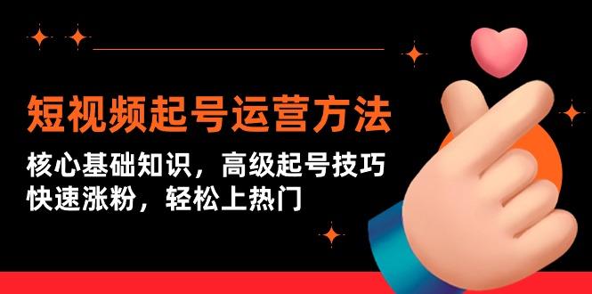 (9562期)短视频起号运营方法：核心基础知识，高级起号技巧，快速涨粉，轻松上热门-简创项目网