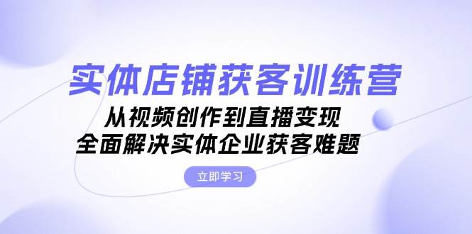 实体店铺获客特训营：从视频创作到直播变现，全面解决实体企业获客难题-简创项目网