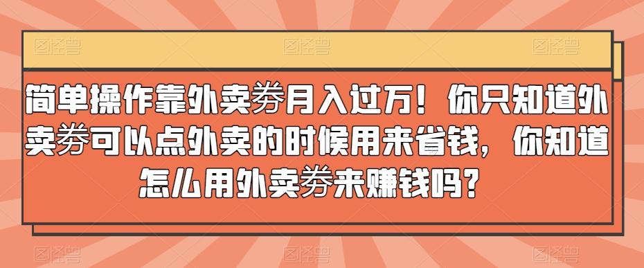 简单操作靠外卖劵月入过万！你只知道外卖劵可以点外卖的时候用来省钱，你知道怎么用外卖劵来赚钱吗？-简创项目网