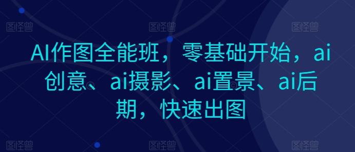 AI作图全能班，零基础开始，ai创意、ai摄影、ai置景、ai后期，快速出图-简创项目网