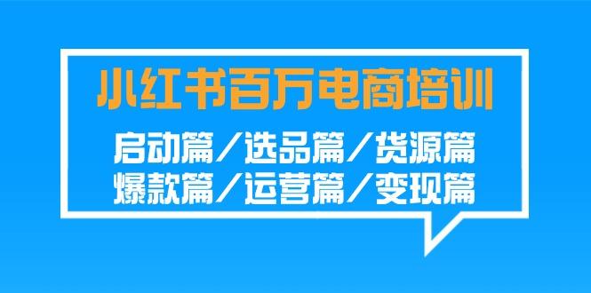 小红书-百万电商培训班：启动篇/选品篇/货源篇/爆款篇/运营篇/变现篇-简创项目网