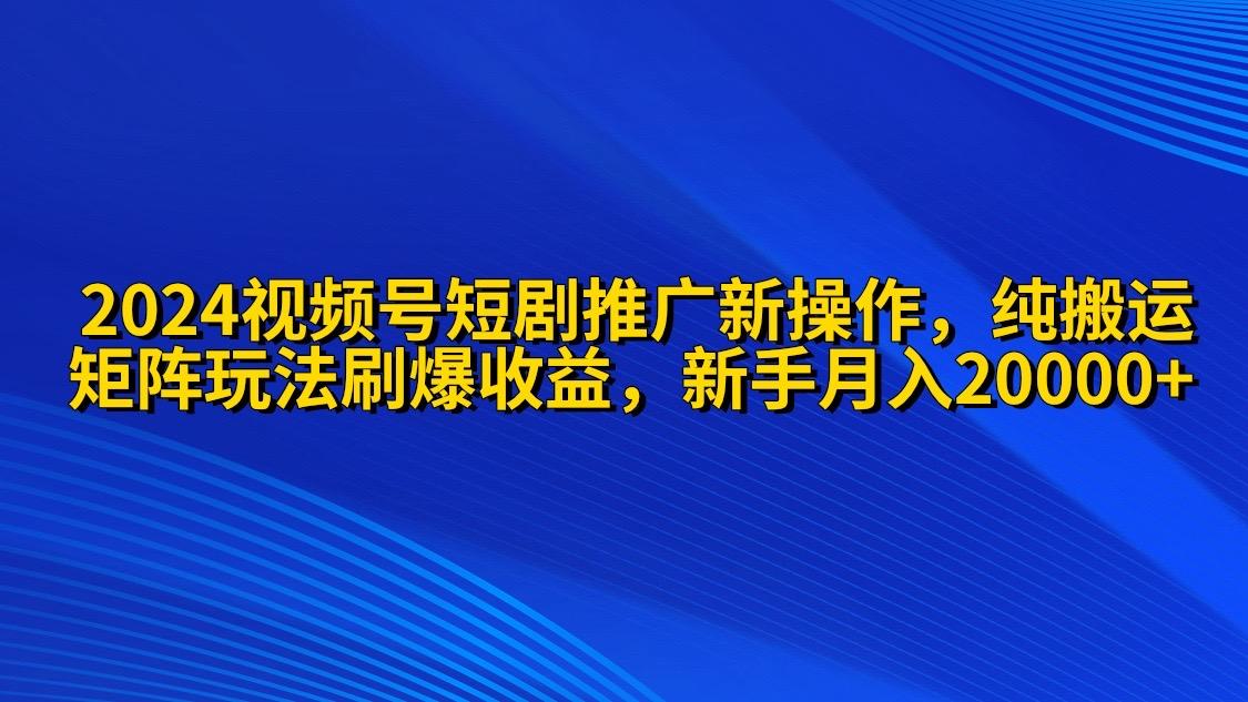 (9916期)2024视频号短剧推广新操作 纯搬运+矩阵连爆打法刷爆流量分成 小白月入20000-简创项目网