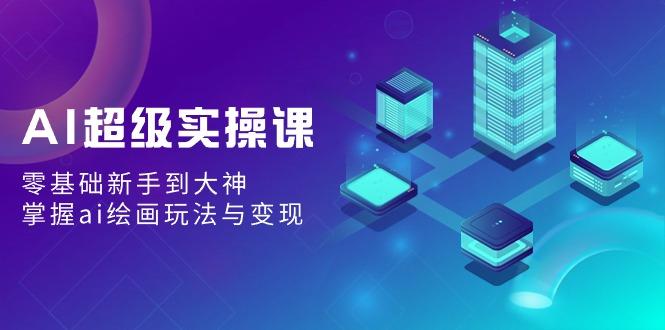 AI超级实操课：零基础新手到大神，掌握ai绘画玩法与变现-简创项目网