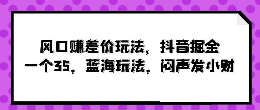 (10022期)风口赚差价玩法，抖音掘金，一个35，蓝海玩法，闷声发小财-简创项目网
