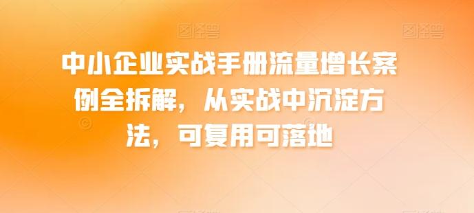 中小企业实战手册流量增长案例全拆解，从实战中沉淀方法，可复用可落地-简创项目网