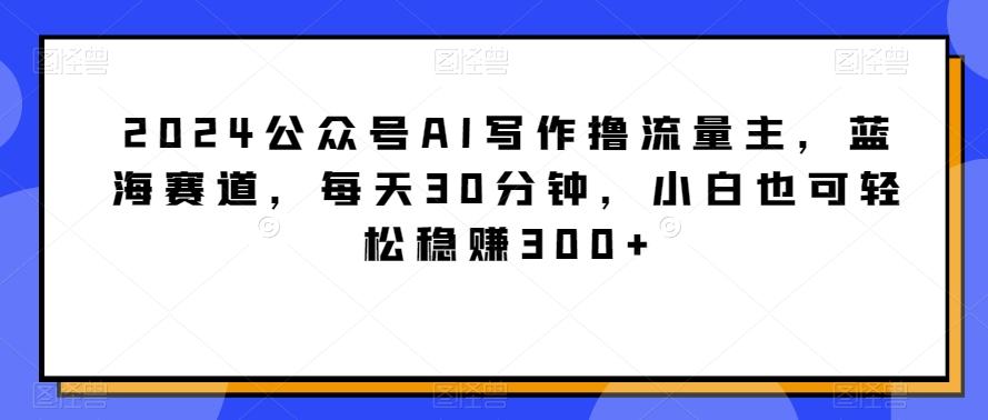 2024公众号AI写作撸流量主，蓝海赛道，每天30分钟，小白也可轻松稳赚300+【揭秘】-简创项目网