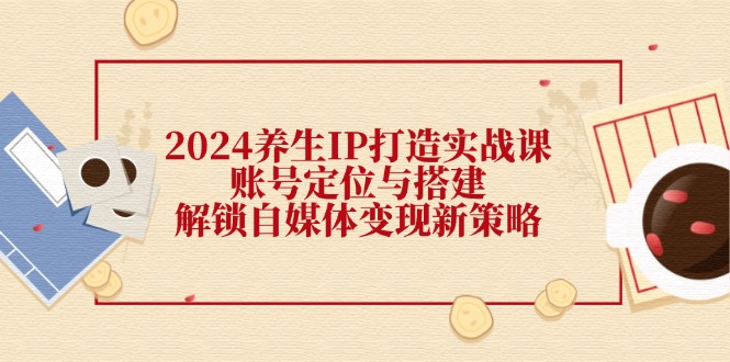 2024养生IP打造实战课：账号定位与搭建，解锁自媒体变现新策略-简创项目网