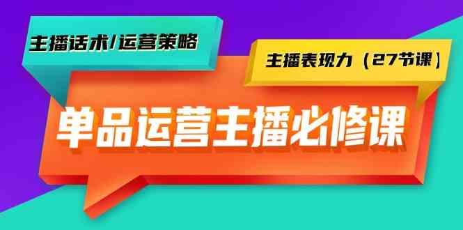 单品运营实操主播必修课：主播话术/运营策略/主播表现力(27节课)-简创项目网