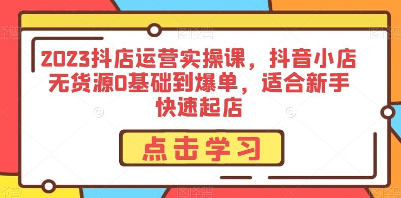 2023抖店运营实操课，抖音小店无货源0基础到爆单，适合新手快速起店-简创项目网