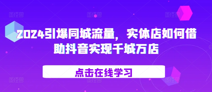2024引爆同城流量，​实体店如何借助抖音实现千城万店-简创项目网